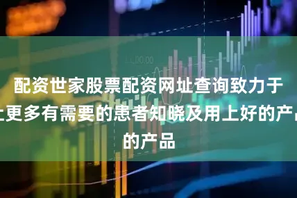 配资世家股票配资网址查询致力于让更多有需要的患者知晓及用上好的产品