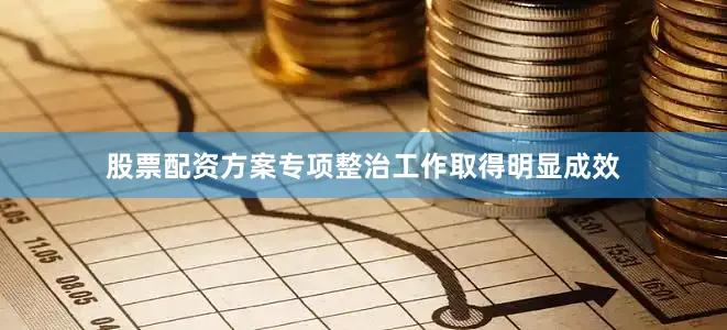 股票配资方案专项整治工作取得明显成效