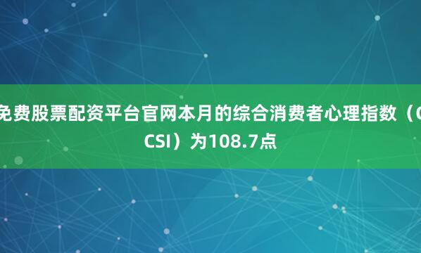 免费股票配资平台官网本月的综合消费者心理指数（CCSI）为108.7点
