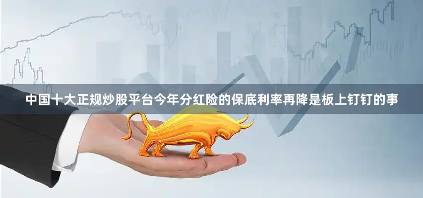 中国十大正规炒股平台今年分红险的保底利率再降是板上钉钉的事