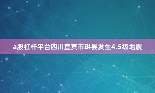 a股杠杆平台四川宜宾市珙县发生4.5级地震