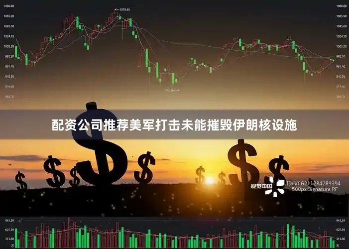 配资公司推荐美军打击未能摧毁伊朗核设施