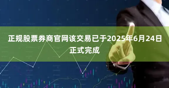 正规股票券商官网该交易已于2025年6月24日正式完成