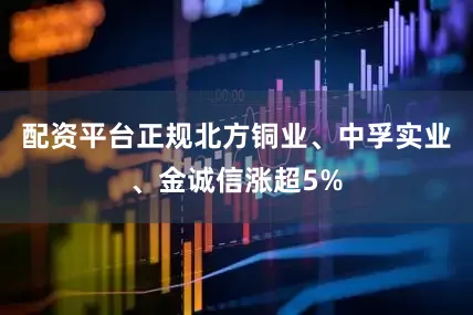 配资平台正规北方铜业、中孚实业、金诚信涨超5%