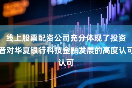 线上股票配资公司充分体现了投资者对华夏银行科技金融发展的高度认可