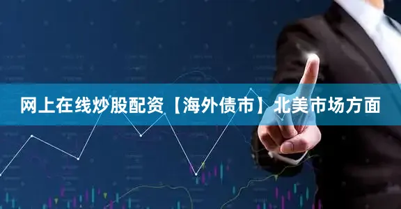 网上在线炒股配资　　【海外债市】　　北美市场方面
