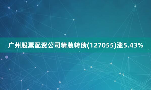 广州股票配资公司精装转债(127055)涨5.43%