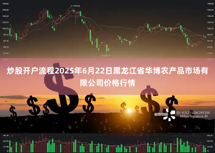 炒股开户流程2025年6月22日黑龙江省华博农产品市场有限公司价格行情