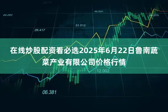 在线炒股配资看必选2025年6月22日鲁南蔬菜产业有限公司价格行情