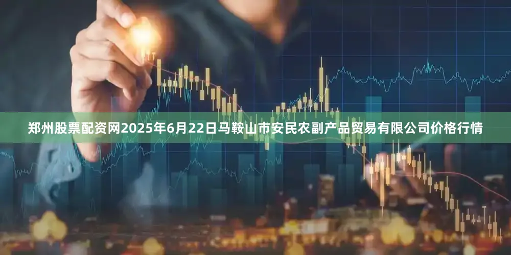 郑州股票配资网2025年6月22日马鞍山市安民农副产品贸易有限公司价格行情