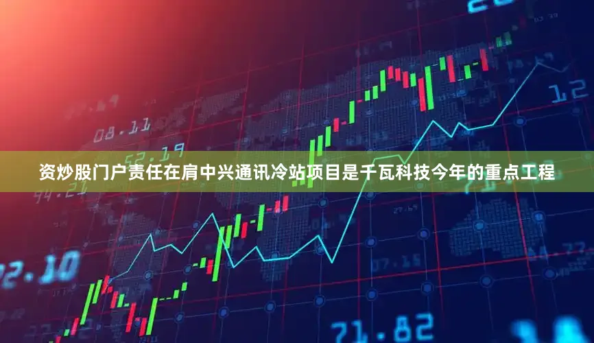 资炒股门户责任在肩中兴通讯冷站项目是千瓦科技今年的重点工程
