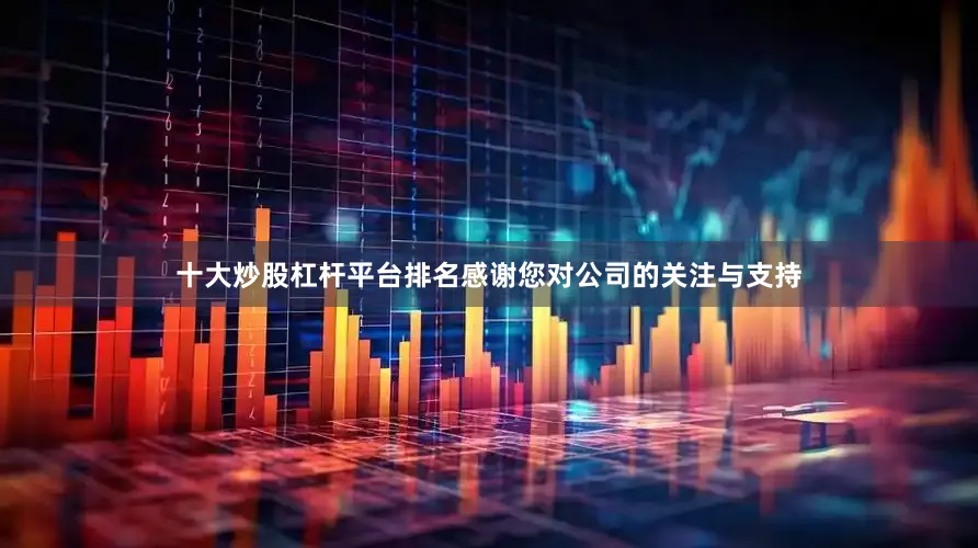 十大炒股杠杆平台排名感谢您对公司的关注与支持