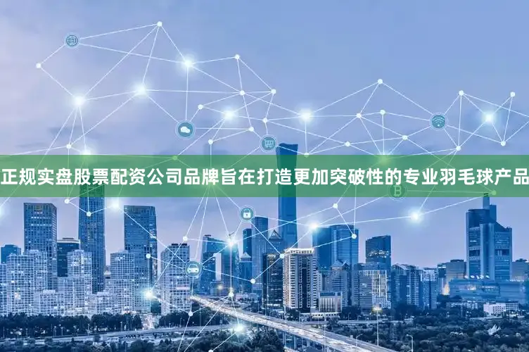 正规实盘股票配资公司品牌旨在打造更加突破性的专业羽毛球产品