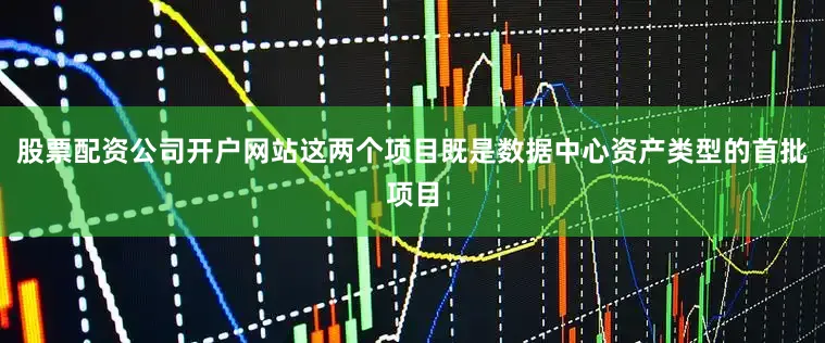 股票配资公司开户网站这两个项目既是数据中心资产类型的首批项目