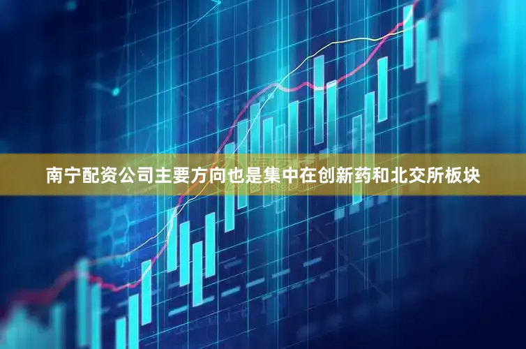 南宁配资公司主要方向也是集中在创新药和北交所板块