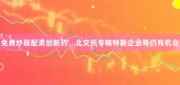 免费炒股配资创新药、北交所专精特新企业等仍有机会