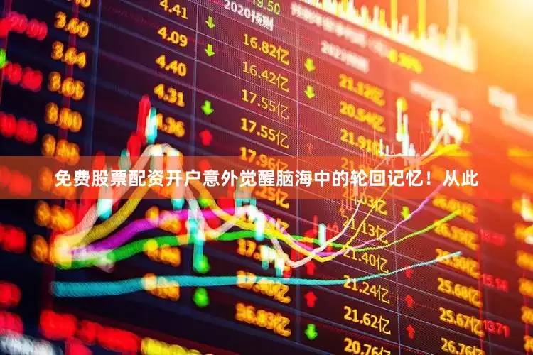 免费股票配资开户意外觉醒脑海中的轮回记忆！从此