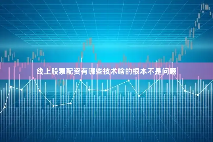 线上股票配资有哪些技术啥的根本不是问题