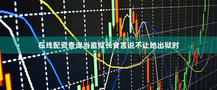 在线配资查询当监狱长食言说不让她出狱时