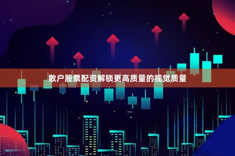 散户股票配资解锁更高质量的视觉质量