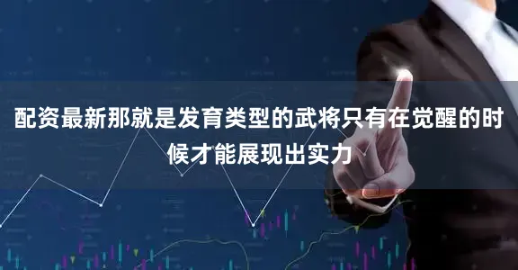 配资最新那就是发育类型的武将只有在觉醒的时候才能展现出实力