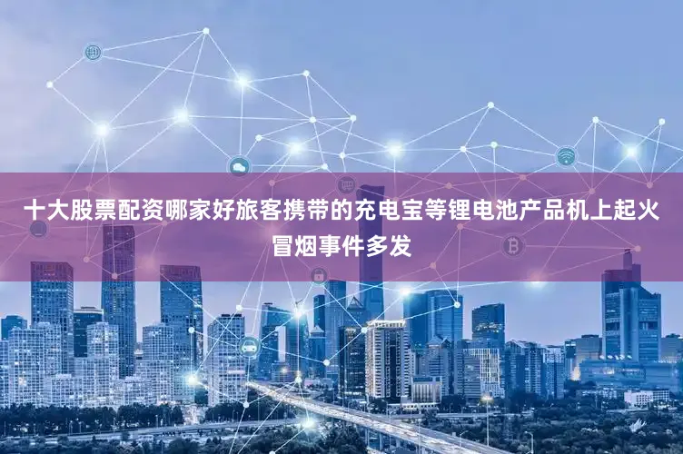 十大股票配资哪家好旅客携带的充电宝等锂电池产品机上起火冒烟事件多发