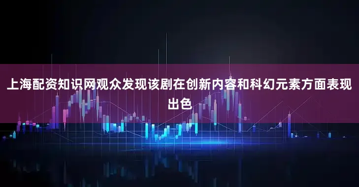 上海配资知识网观众发现该剧在创新内容和科幻元素方面表现出色