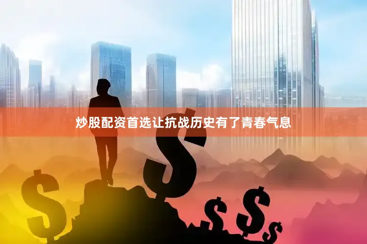 炒股配资首选让抗战历史有了青春气息