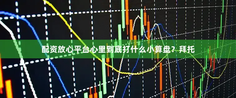 配资放心平台心里到底打什么小算盘？拜托