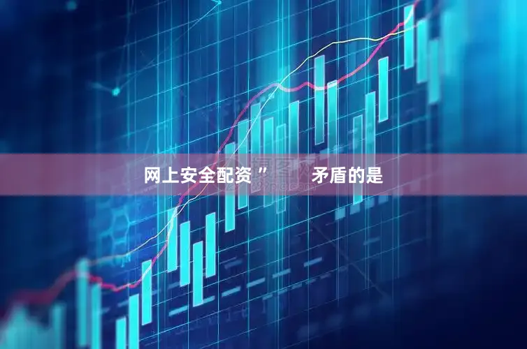 网上安全配资 ”        矛盾的是