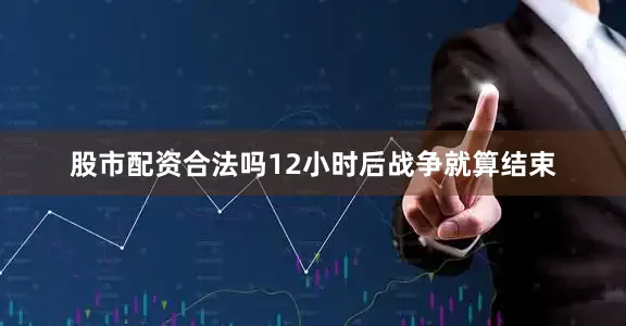 股市配资合法吗12小时后战争就算结束