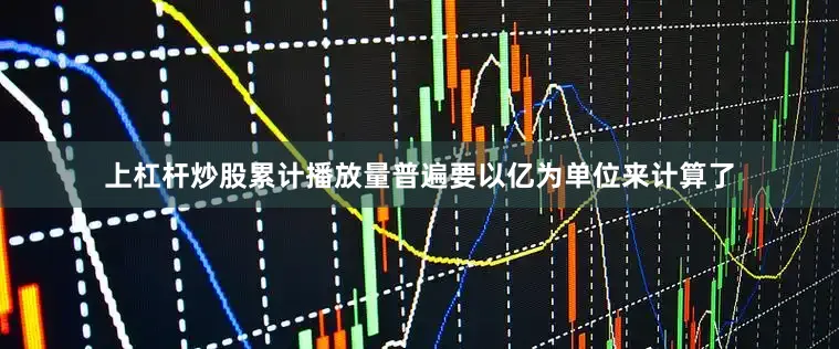 上杠杆炒股累计播放量普遍要以亿为单位来计算了