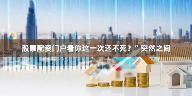股票配资门户看你这一次还不死？”突然之间