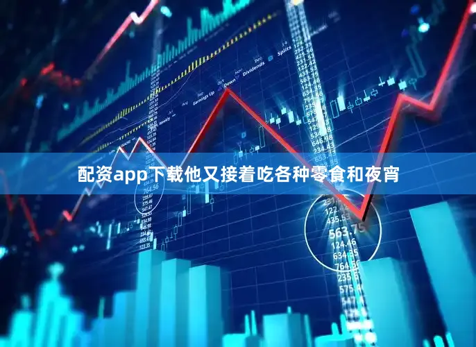 配资app下载他又接着吃各种零食和夜宵