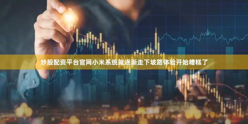 炒股配资平台官网小米系统就逐渐走下坡路体验开始糟糕了
