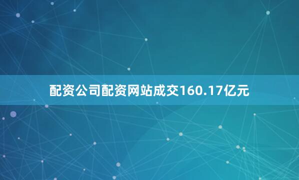配资公司配资网站成交160.17亿元