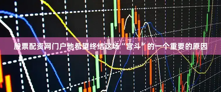 股票配资网门户他希望终结这场“宫斗”的一个重要的原因
