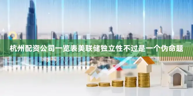 杭州配资公司一览表美联储独立性不过是一个伪命题