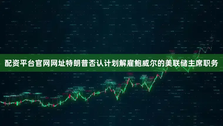 配资平台官网网址特朗普否认计划解雇鲍威尔的美联储主席职务