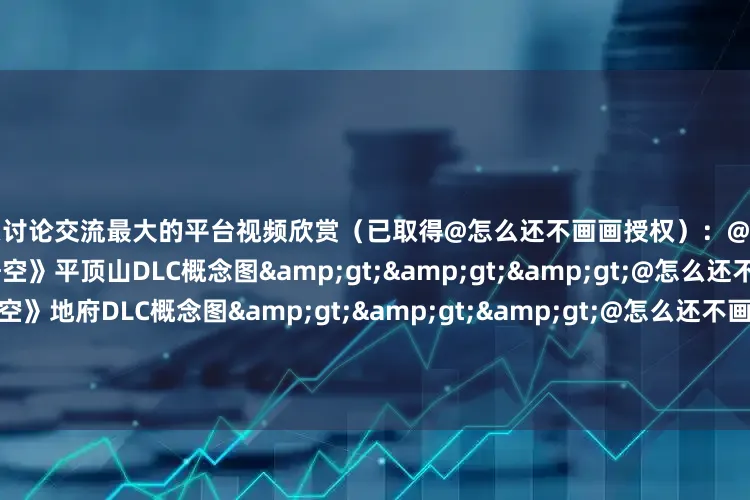 股票讨论交流最大的平台视频欣赏（已取得@怎么还不画画授权）：@怎么还不画画自制的《黑神话：悟空》平顶山DLC概念图&gt;&gt;&gt;@怎么还不画画自制的《黑神话：悟空》地府DLC概念图&gt;&gt;&gt;@怎么还不画画自制的《黑神话：悟空》东海龙宫DLC概念图&gt;&gt;&gt;视频截图：