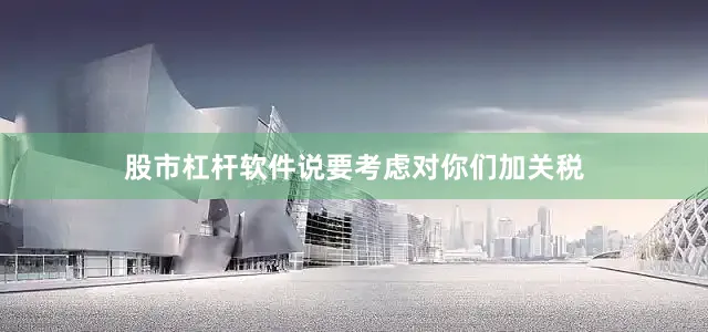 股市杠杆软件说要考虑对你们加关税