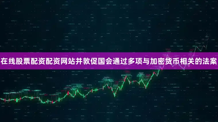 在线股票配资配资网站并敦促国会通过多项与加密货币相关的法案