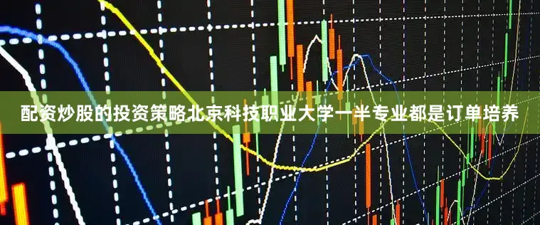配资炒股的投资策略北京科技职业大学一半专业都是订单培养