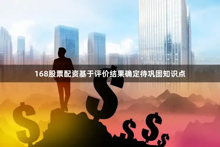 168股票配资基于评价结果确定待巩固知识点