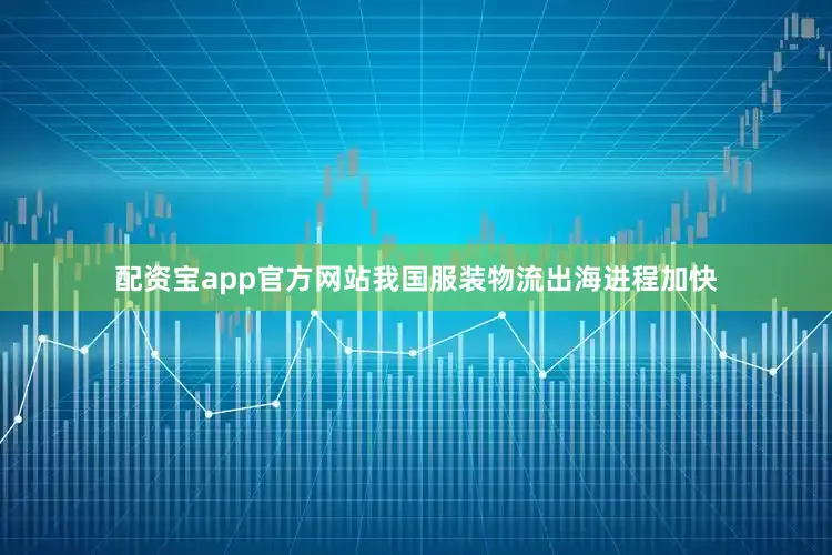 配资宝app官方网站我国服装物流出海进程加快