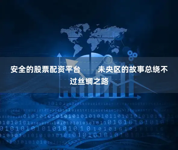 安全的股票配资平台        未央区的故事总绕不过丝绸之路