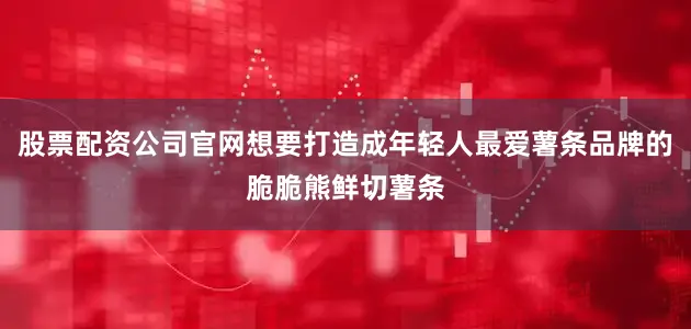 股票配资公司官网想要打造成年轻人最爱薯条品牌的脆脆熊鲜切薯条