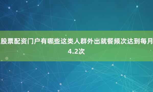 股票配资门户有哪些这类人群外出就餐频次达到每月4.2次