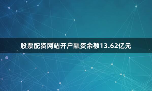 股票配资网站开户融资余额13.62亿元