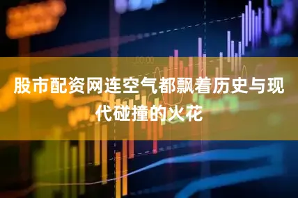 股市配资网连空气都飘着历史与现代碰撞的火花
